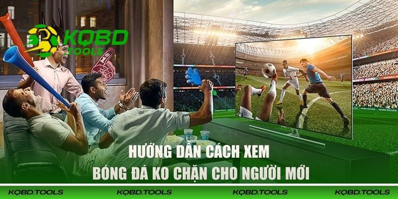 Xem Bóng Đá Trực Tuyến Ko Bị Chặn, Mượt Mà Tại Web KQBD 3 Hướng dẫn cách xem bóng đá ko chặn cho người mới